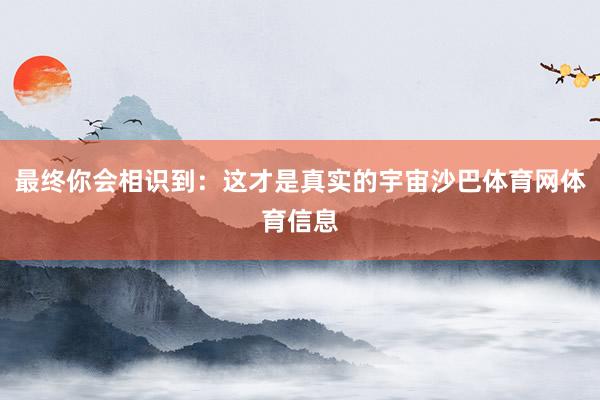最终你会相识到：这才是真实的宇宙沙巴体育网体育信息