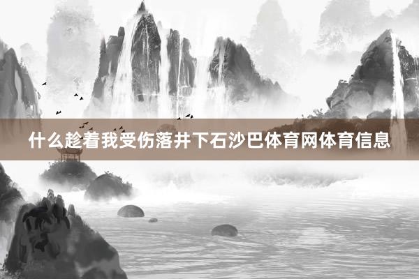 什么趁着我受伤落井下石沙巴体育网体育信息