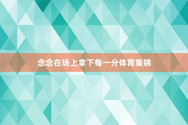 念念在场上拿下每一分体育集锦