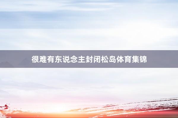 很难有东说念主封闭松岛体育集锦