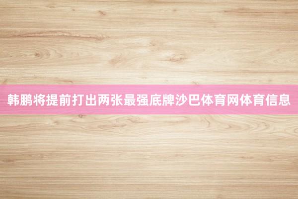 韩鹏将提前打出两张最强底牌沙巴体育网体育信息