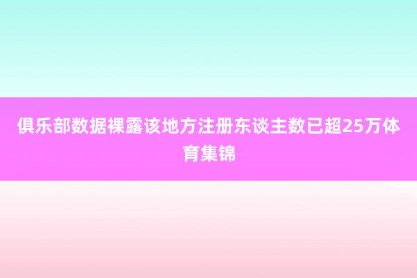 俱乐部数据裸露该地方注册东谈主数已超25万体育集锦