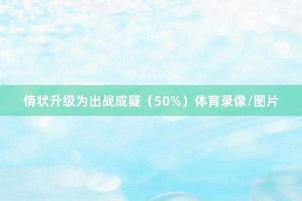情状升级为出战成疑（50%）体育录像/图片