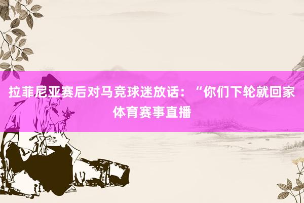 拉菲尼亚赛后对马竞球迷放话：“你们下轮就回家体育赛事直播