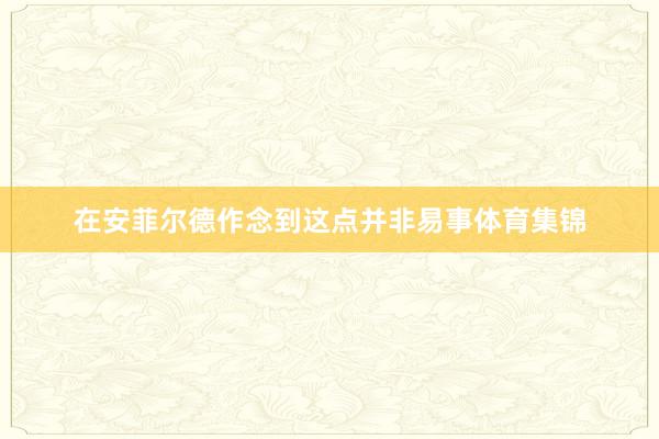 在安菲尔德作念到这点并非易事体育集锦