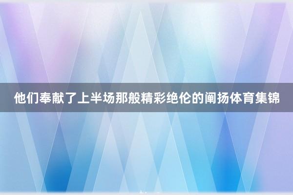 他们奉献了上半场那般精彩绝伦的阐扬体育集锦