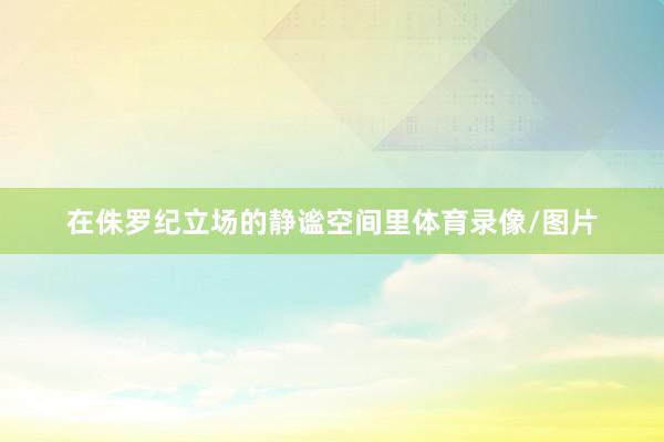在侏罗纪立场的静谧空间里体育录像/图片