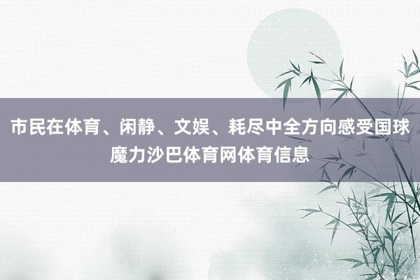 市民在体育、闲静、文娱、耗尽中全方向感受国球魔力沙巴体育网体育信息