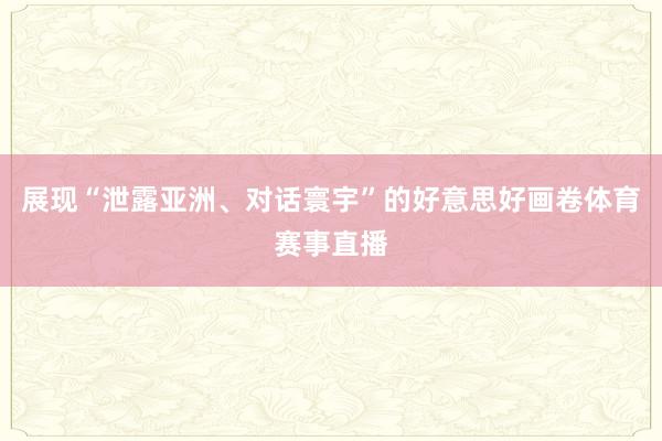 展现“泄露亚洲、对话寰宇”的好意思好画卷体育赛事直播