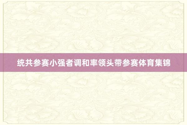 统共参赛小强者调和率领头带参赛体育集锦