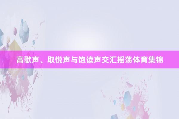 高歌声、取悦声与饱读声交汇摇荡体育集锦