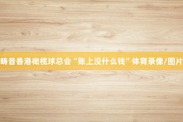 畴昔香港橄榄球总会“账上没什么钱”体育录像/图片