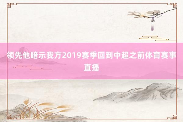 领先他暗示我方2019赛季回到中超之前体育赛事直播