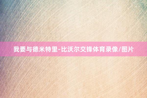 我要与德米特里-比沃尔交锋体育录像/图片