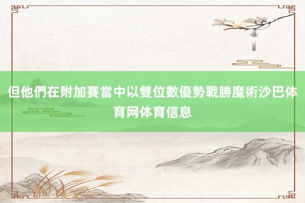 但他們在附加賽當中以雙位數優勢戰勝魔術沙巴体育网体育信息