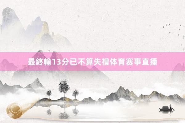 最終輸13分已不算失禮体育赛事直播