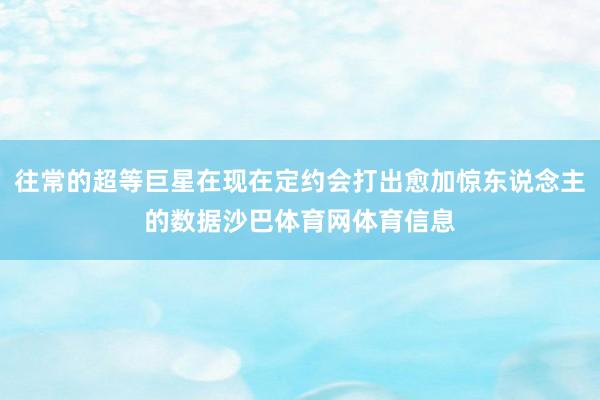 往常的超等巨星在现在定约会打出愈加惊东说念主的数据沙巴体育网体育信息