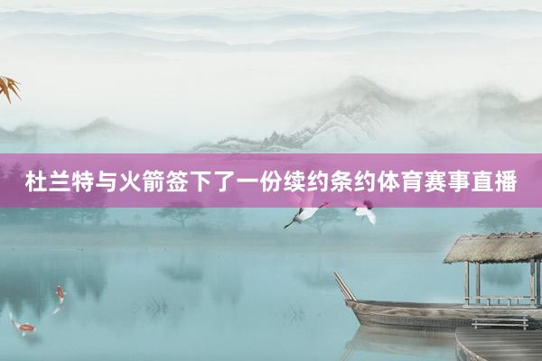 杜兰特与火箭签下了一份续约条约体育赛事直播