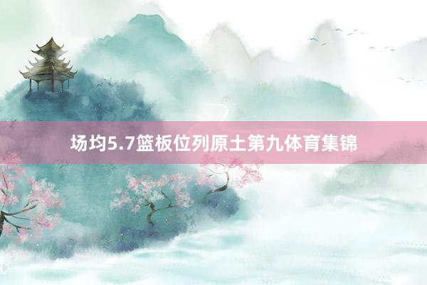 场均5.7篮板位列原土第九体育集锦