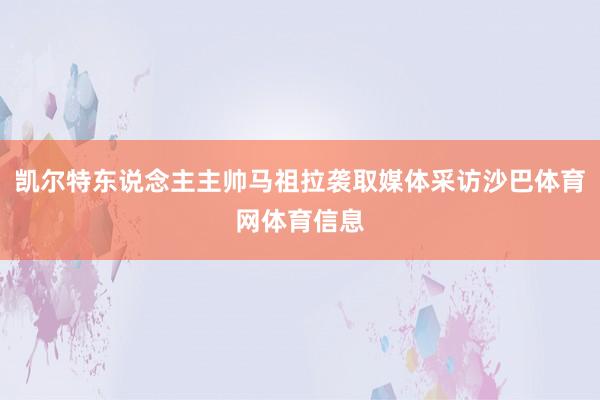 凯尔特东说念主主帅马祖拉袭取媒体采访沙巴体育网体育信息