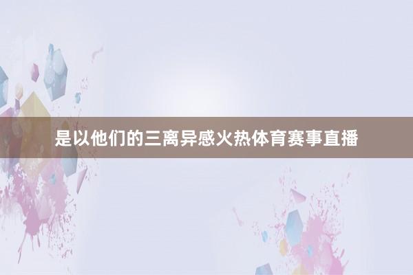 是以他们的三离异感火热体育赛事直播