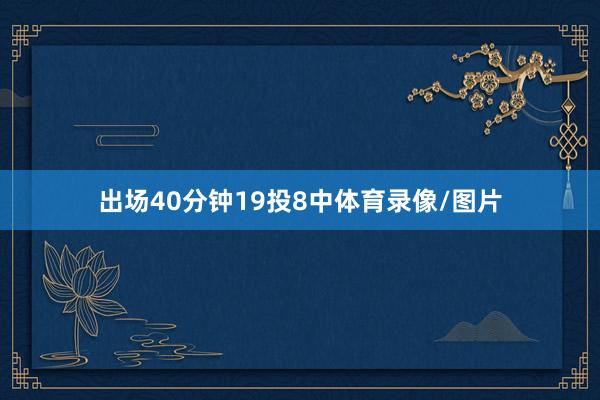 出场40分钟19投8中体育录像/图片