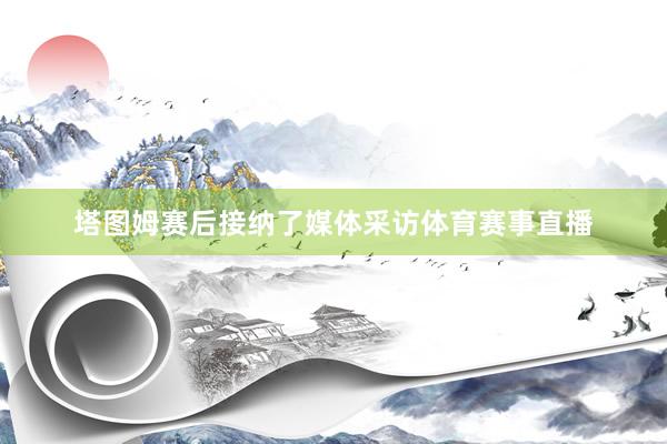塔图姆赛后接纳了媒体采访体育赛事直播