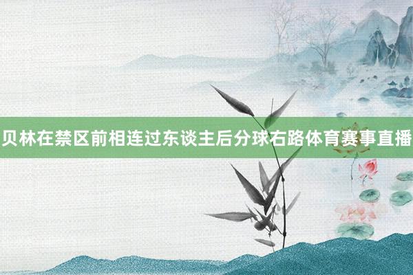贝林在禁区前相连过东谈主后分球右路体育赛事直播