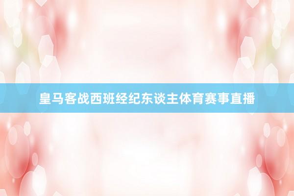 皇马客战西班经纪东谈主体育赛事直播
