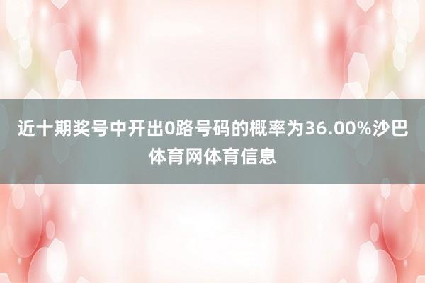 近十期奖号中开出0路号码的概率为36.00%沙巴体育网体育信息