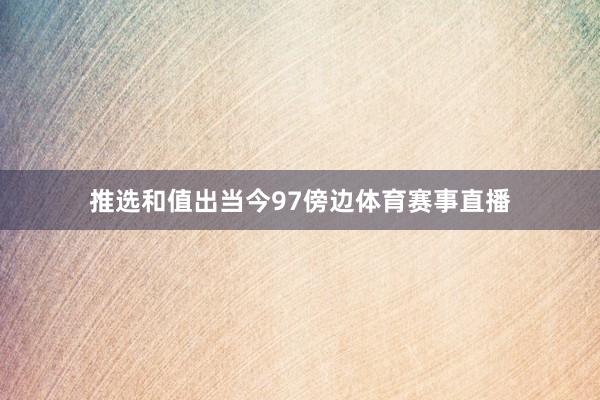推选和值出当今97傍边体育赛事直播