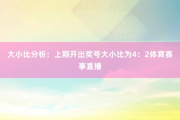 大小比分析：　　上期开出奖号大小比为4：2体育赛事直播
