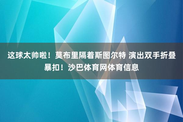 这球太帅啦！莫布里隔着斯图尔特 演出双手折叠暴扣！沙巴体育网体育信息