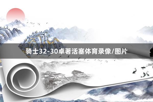 骑士32-30卓著活塞体育录像/图片