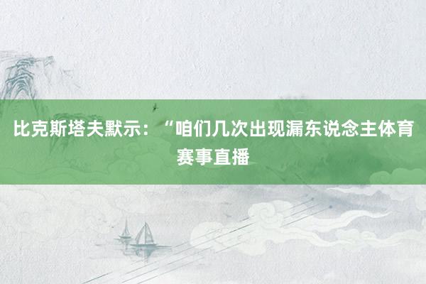 比克斯塔夫默示：“咱们几次出现漏东说念主体育赛事直播