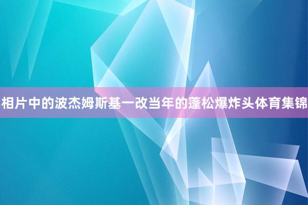 相片中的波杰姆斯基一改当年的蓬松爆炸头体育集锦