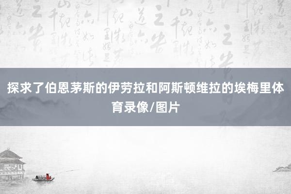 探求了伯恩茅斯的伊劳拉和阿斯顿维拉的埃梅里体育录像/图片