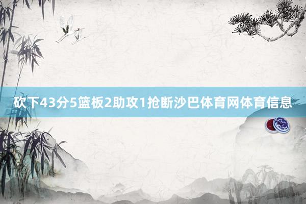 砍下43分5篮板2助攻1抢断沙巴体育网体育信息