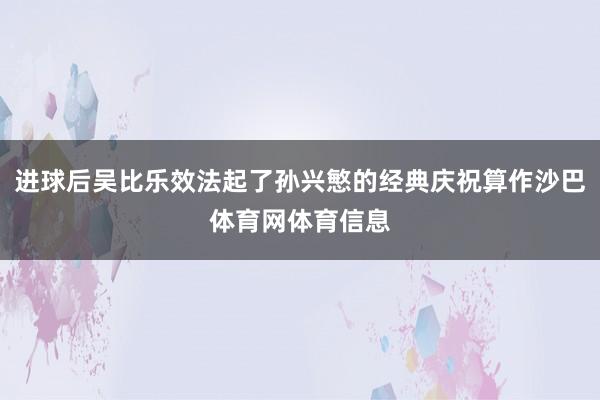 进球后吴比乐效法起了孙兴慜的经典庆祝算作沙巴体育网体育信息