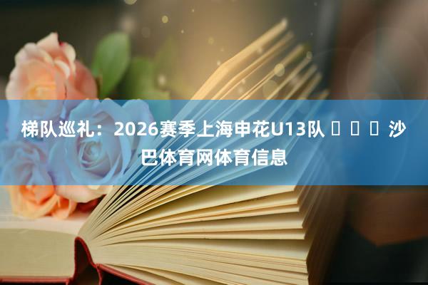 梯队巡礼：2026赛季上海申花U13队 ​​​沙巴体育网体育信息