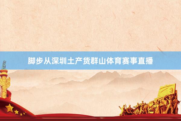 脚步从深圳土产货群山体育赛事直播