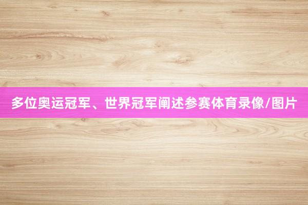 多位奥运冠军、世界冠军阐述参赛体育录像/图片