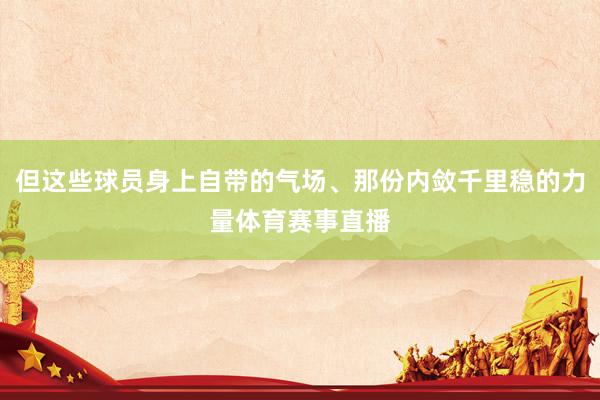 但这些球员身上自带的气场、那份内敛千里稳的力量体育赛事直播