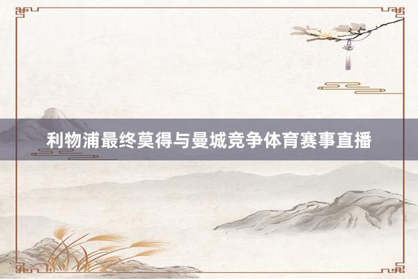 利物浦最终莫得与曼城竞争体育赛事直播
