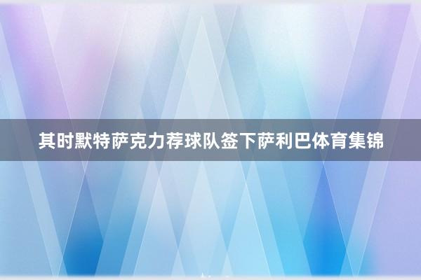 其时默特萨克力荐球队签下萨利巴体育集锦