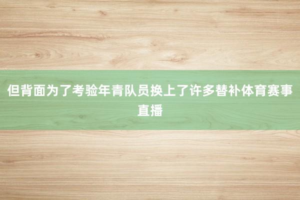 但背面为了考验年青队员换上了许多替补体育赛事直播