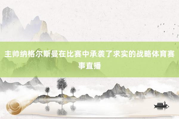 主帅纳格尔斯曼在比赛中承袭了求实的战略体育赛事直播
