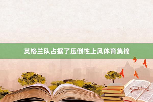 英格兰队占据了压倒性上风体育集锦