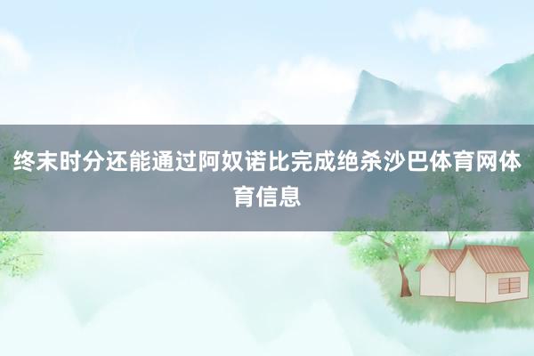 终末时分还能通过阿奴诺比完成绝杀沙巴体育网体育信息