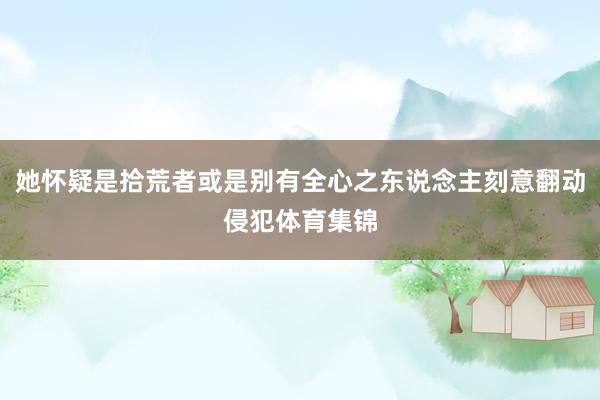 她怀疑是拾荒者或是别有全心之东说念主刻意翻动侵犯体育集锦